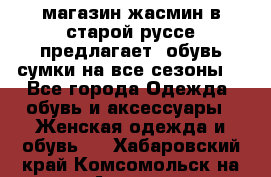магазин жасмин в старой руссе предлагает  обувь сумки на все сезоны  - Все города Одежда, обувь и аксессуары » Женская одежда и обувь   . Хабаровский край,Комсомольск-на-Амуре г.